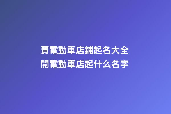 賣電動車店鋪起名大全 開電動車店起什么名字-第1張-店鋪起名-玄機派